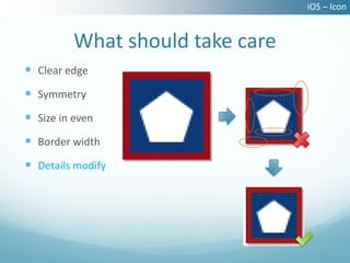 iOS – Icon


          What should take care
 Clear edge
 Symmetry
 Size in even
 Border width
 Details modify
 