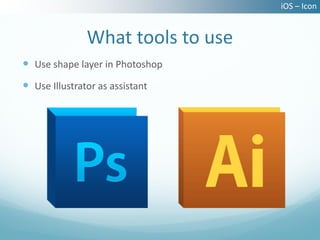 iOS – Icon


               What tools to use
 Use shape layer in Photoshop
 Use Illustrator as assistant
 