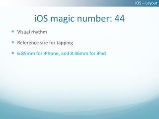 iOS – Layout


          iOS magic number: 44
 Visual rhythm
 Reference size for tapping
 6.85mm for iPhone, and 8.46mm for iPad
 