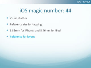 iOS – Layout


          iOS magic number: 44
 Visual rhythm
 Reference size for tapping
 6.85mm for iPhone, and 8.46mm for iPad
 Reference for layout
 