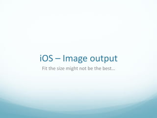 iOS – Image output
Fit the size might not be the best…
 