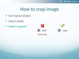 iOS – Image output


            How to crop image
 Don't ignore shadow
 Keep it simple
 Make it tappable
                             26x27       44x44

                        Hard to tap
 