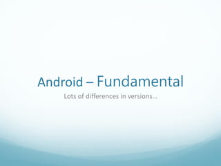Android – Fundamental
   Lots of differences in versions…
 