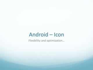 Android – Icon
Flexibility and optimization…
 