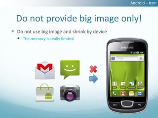Android – Icon


  Do not provide big image only!
 Do not use big image and shrink by device
   The memory is really limited
 