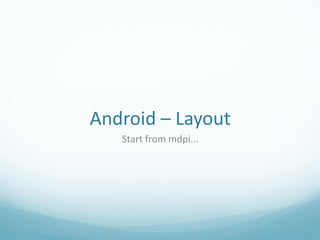 Android – Layout
   Start from mdpi...
 
