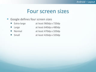 Android – Layout


                    Four screen sizes
 Google defines four screen sizes
     Extra-large      at least 960dp x 720dp
     Large            at least 640dp x 480dp
     Normal           at least 470dp x 320dp
     Small            at least 426dp x 320dp
 