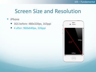 iOS – Fundamental


     Screen Size and Resolution
 iPhone
   3GS before: 480x320px, 163ppi
   4 after: 960x640px, 326ppi


                                              960px
                                    3.5”



                                      640px
 