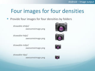 Android – Image output


   Four images for four densities
 Provide four images for four densities by folders
     drawable-xhdpi/
                awesomeimage.png

     drawable-hdpi/
                awesomeimage.png

     drawable-mdpi/
                awesomeimage.png

     drawable-ldpi/
                 awesomeimage.png
 