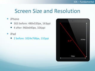 iOS – Fundamental


     Screen Size and Resolution
 iPhone
   3GS before: 480x320px, 163ppi
   4 after: 960x640px, 326ppi
 iPad
   2 before: 1024x768px, 132ppi                1024px
                                    9.7”




                                      768px
 