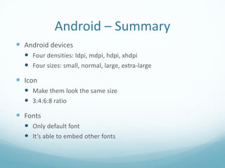 Android – Summary
 Android devices
   Four densities: ldpi, mdpi, hdpi, xhdpi
   Four sizes: small, normal, large, extra-large
 Icon
   Make them look the same size
   3:4:6:8 ratio
 Fonts
   Only default font
   It’s able to embed other fonts
 