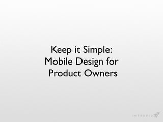 Keep it Simple:
Mobile Design for
Product Owners
 
