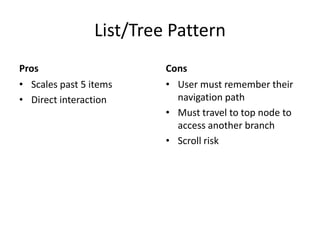 List/Tree PatternPros Scales past 5 itemsDirect interactionConsUser must remember their navigation pathMust travel to top node to access another branchScroll risk