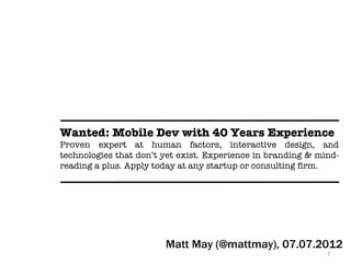 Wanted: Mobile Dev with 40 Years Experience
Proven expert at human factors, interactive design, and
technologies that don’t yet exist. Experience in branding & mind-
reading a plus. Apply today at any startup or consulting firm.




                        Matt May (@mattmay), 07.07.2012
                                                              1
 