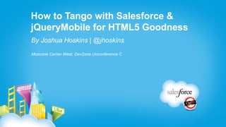 How to Tango with Salesforce &
jQueryMobile for HTML5 Goodness
By Joshua Hoskins | @jhoskins
Moscone Center West, DevZone Unconference C
 
