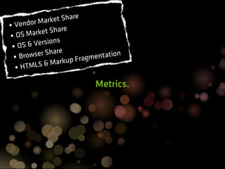 e
            a rket Shar
• Vendor M
                    e
         rket Shar
• OS Ma
               ons
 •O  S & Versi
                 re
  • Bro wser Sha             mentatio
                                      n
                         rag
               Markup F
  • HTML5 &

                              Metrics.
 