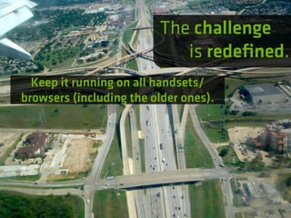 The challenge
                            is redeﬁned.
  Keep it running on all handsets/
browsers (including the older ones).
 