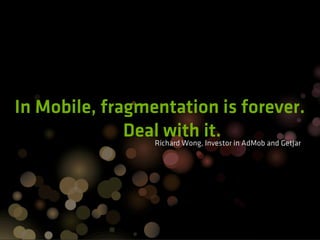 In Mobile, fragmentation is forever.
              Deal with it. in AdMob and GetJar
                 Richard Wong, Investor
 