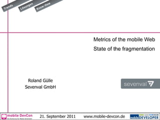 Metrics of the mobile Web
                               State of the fragmentation




 Roland Gülle
Sevenval GmbH




      21. September 2011   www.mobile-devcon.de
 