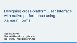 Pranav Ainavolu
Microsoft User Group Hyderabad
@a_pranav | http://pranavon.net
Designing cross-platform User Interface
with native performance using
Xamarin.Forms
 
