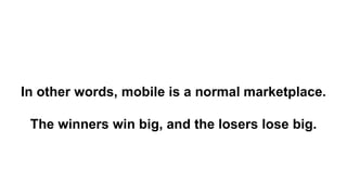In other words, mobile is a normal marketplace.
The winners win big, and the losers lose big.
 