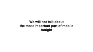 We will not talk about
the most important part of mobile
tonight
 