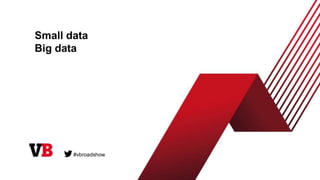 Small data
Big data
#vbroadshow
 