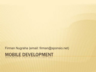 Mobile Development FirmanNugraha (email: firman@sponsio.net) 