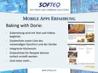 MOBILE APPS ERFAHRUNG
Baking with Dorie:
- Zubereitung wird mit Text und Videos
  begleitet.
- Zutatenliste sowie Liste des
  notwendigen Geschirrs und der Geräte
- Integrierte Küchenuhr
- Einkaufsliste für Rezepte können
  einfach erstellt werden
- Und vieles mehr…
 