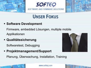 UNSER FOKUS
 Software Development
 Firmware, embedded Lösungen, multiple mobile
 Applikationen
 Qualitätssicherung
 Softwaretest, Debugging
 Projektmanagement/Support
 Planung, Überwachung, Installation, Training
 