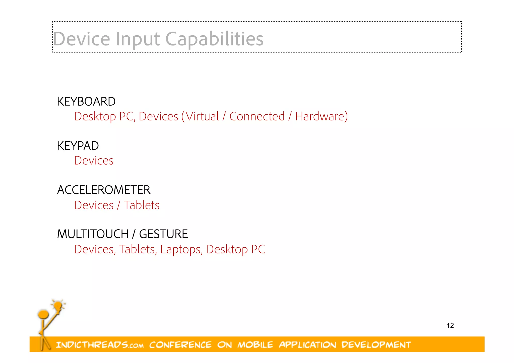 12
Device Input Capabilities
KEYBOARD
Desktop PC, Devices (Virtual / Connected / Hardware)
KEYPAD
Devices
ACCELEROMETER
Devices / Tablets
MULTITOUCH / GESTURE
Devices, Tablets, Laptops, Desktop PC
 
