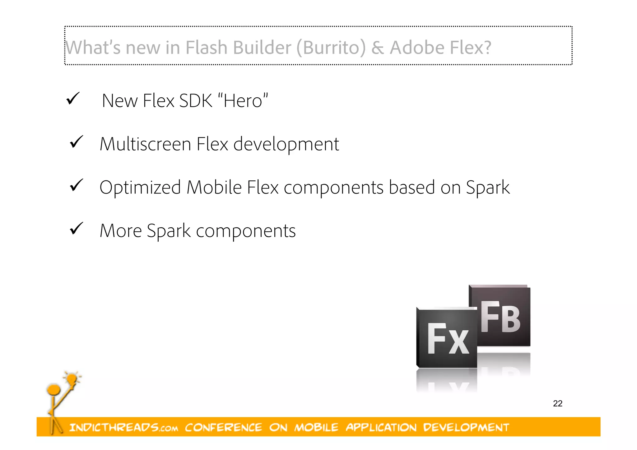 22
What’s new in Flash Builder (Burrito) & Adobe Flex?
  New Flex SDK “Hero”
  Multiscreen Flex development
  Optimized Mobile Flex components based on Spark
  More Spark components
 