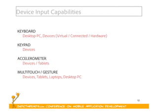 12
Device Input Capabilities
KEYBOARD
Desktop PC, Devices (Virtual / Connected / Hardware)
KEYPAD
Devices
ACCELEROMETER
Devices / Tablets
MULTITOUCH / GESTURE
Devices, Tablets, Laptops, Desktop PC
 