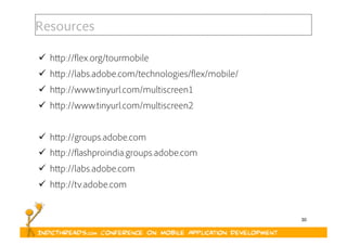 30
Resources
  http://flex.org/tourmobile
  http://labs.adobe.com/technologies/flex/mobile/
  http://www.tinyurl.com/multiscreen1
  http://www.tinyurl.com/multiscreen2
  http://groups.adobe.com
  http://flashproindia.groups.adobe.com
  http://labs.adobe.com
  http://tv.adobe.com
 