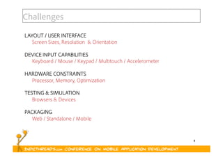 4
LAYOUT / USER INTERFACE
Screen Sizes, Resolution & Orientation
DEVICE INPUT CAPABILITIES
Keyboard / Mouse / Keypad / Multitouch / Accelerometer
HARDWARE CONSTRAINTS
Processor, Memory, Optimization
TESTING & SIMULATION
Browsers & Devices
PACKAGING
Web / Standalone / Mobile
Challenges
 