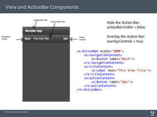 View and ActionBar Components

                                     Hide the Action Bar:
                                     actionBarVisible = false;

                                     Overlay the Action Bar:
                                     overlayControls = true;




© 2011 Adobe Systems Incorporated.
 