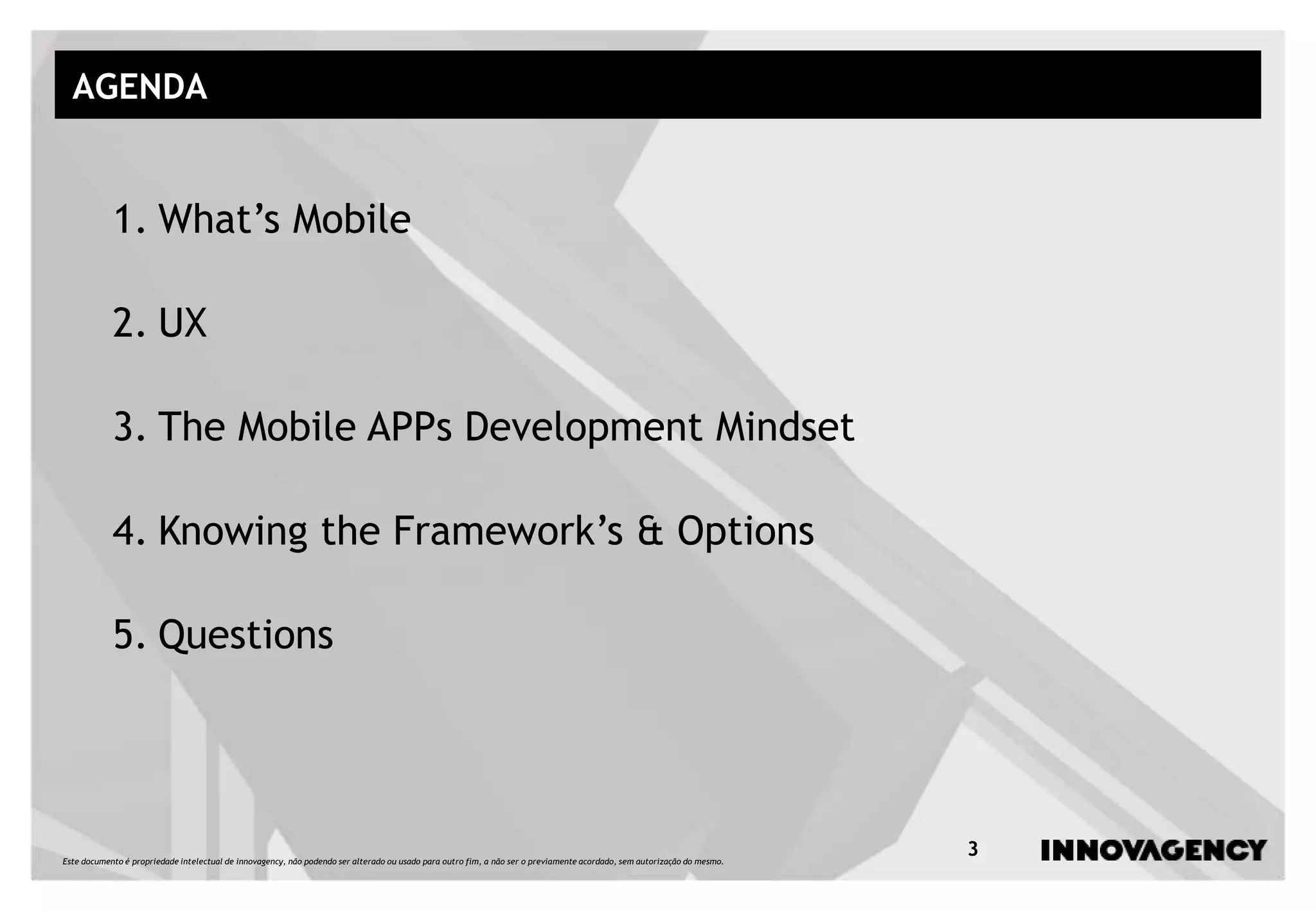 Este documento é propriedade intelectual de innovagency, não podendo ser alterado ou usado para outro fim, a não ser o previamente acordado, sem autorização do mesmo.
3
AGENDA
1. What’s Mobile
2. UX
3. The Mobile APPs Development Mindset
4. Knowing the Framework’s & Options
5. Questions
 
