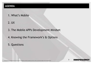 Este documento é propriedade intelectual de innovagency, não podendo ser alterado ou usado para outro fim, a não ser o previamente acordado, sem autorização do mesmo.
3
AGENDA
1. What’s Mobile
2. UX
3. The Mobile APPs Development Mindset
4. Knowing the Framework’s & Options
5. Questions
 