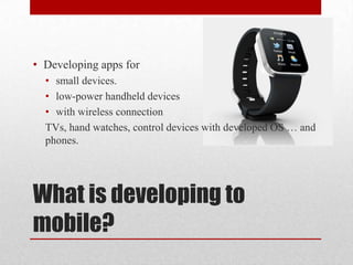 • Developing apps for
• small devices.
• low-power handheld devices
• with wireless connection
TVs, hand watches, control devices with developed OS … and
phones.

What is developing to
mobile?

 