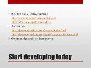 • IOS fast and effective tutorial:
http://www.raywenderlich.com/tutorials
https://developer.apple.com/videos/

• Android start:
http://developer.android.com/training/index.html
http://developer.android.com/guide/components/index.html

• Communities and rich frameworks.

Start developing today

 