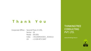 THINKINGTREE 
CONSULTING 
PVT. LTD. 
www.thinking-tree.in 
T h a n k Y o u 
Corporate Office : Second Floor, D-193, 
Sector - 10 
Noida - 201301 
India - +911204541923 , 2533111 
US - +1 630-873-5447 

