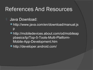 References And Resources
 Java Download:
http://www.java.com/en/download/manual.js
p
http://mobiledevices.about.com/od/mobileap
pbasics/tp/Top-5-Tools-Multi-Platform-
Mobile-App-Development.htm
http://developer.android.com/
 