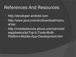 References And Resources
 http://developer.android.com
 http://www.java.com/en/download/manu
al.jsp
 http://mobiledevices.about.com/od/mobil
eappbasics/tp/Top-5-Tools-Multi-
Platform-Mobile-App-Development.htm
 