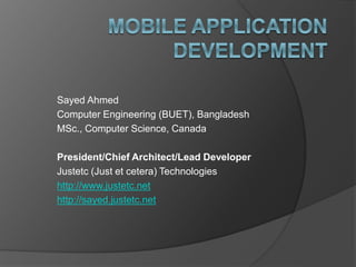 Sayed Ahmed
Computer Engineering (BUET), Bangladesh
MSc., Computer Science, Canada
President/Chief Architect/Lead Developer
Justetc (Just et cetera) Technologies
http://www.justetc.net
http://sayed.justetc.net
 