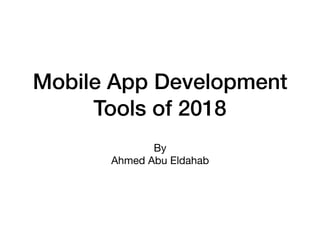 Mobile App Development
Tools of 2018
By

Ahmed Abu Eldahab
 
