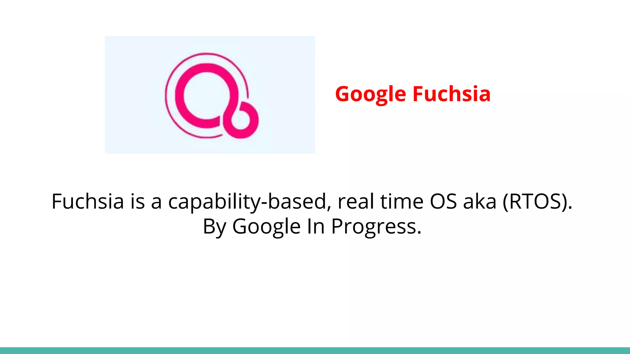 Google Fuchsia
Fuchsia is a capability-based, real time OS aka (RTOS).
By Google In Progress.
 