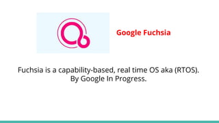 Google Fuchsia
Fuchsia is a capability-based, real time OS aka (RTOS).
By Google In Progress.
 