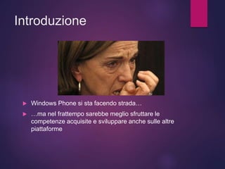 Introduzione
 Windows Phone si sta facendo strada…
 …ma nel frattempo sarebbe meglio sfruttare le
competenze acquisite e sviluppare anche sulle altre
piattaforme
 
