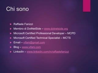 Chi sono
 Raffaele Fanizzi
 Membro di DotNetSide – www.dotnetside.org
 Microsoft Certified Professional Developer – MCPD
 Microsoft Certified Technical Specialist – MCTS
 Email – vifani@gmail.com
 Blog – www.vifani.com
 LinkedIn – www.linkedin.com/in/raffaelefanizzi
 