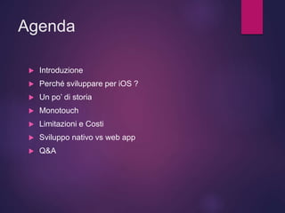Agenda
 Introduzione
 Perché sviluppare per iOS ?
 Un po’ di storia
 Monotouch
 Limitazioni e Costi
 Sviluppo nativo vs web app
 Q&A
 